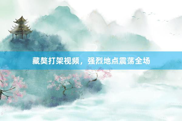藏獒打架视频，强烈地点震荡全场